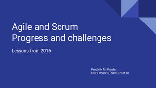 Agile and Scrum
Progress and challenges
Lessons from 2016
Frederik M. Fowler
PSD, PSPO I, SPS, PSM III
 