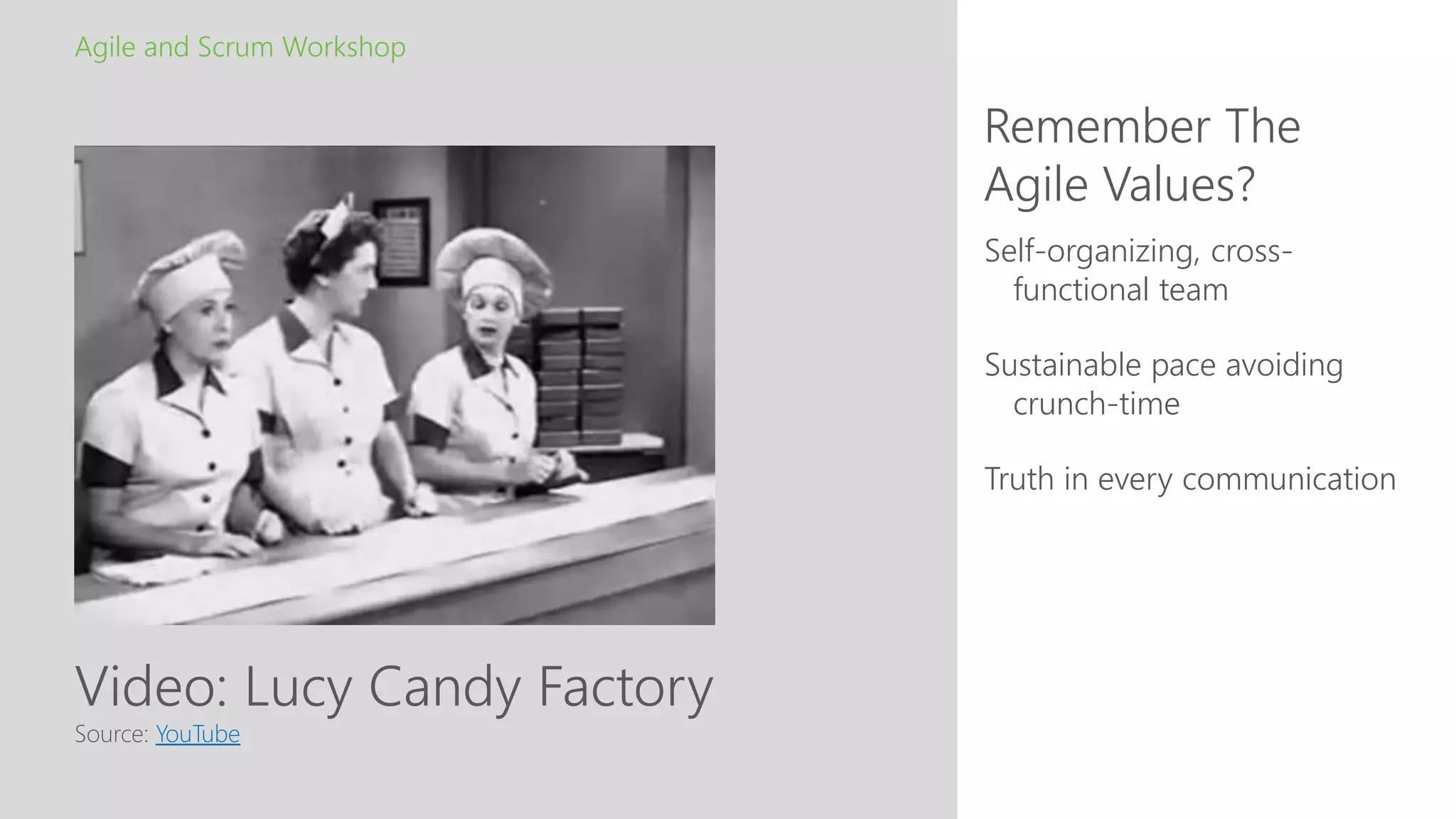 Video: Lucy Candy Factory
Remember The
Agile Values?
Agile and Scrum Workshop
Source: YouTube
Self-organizing, cross-
functional team
Sustainable pace avoiding
crunch-time
Truth in every communication
 