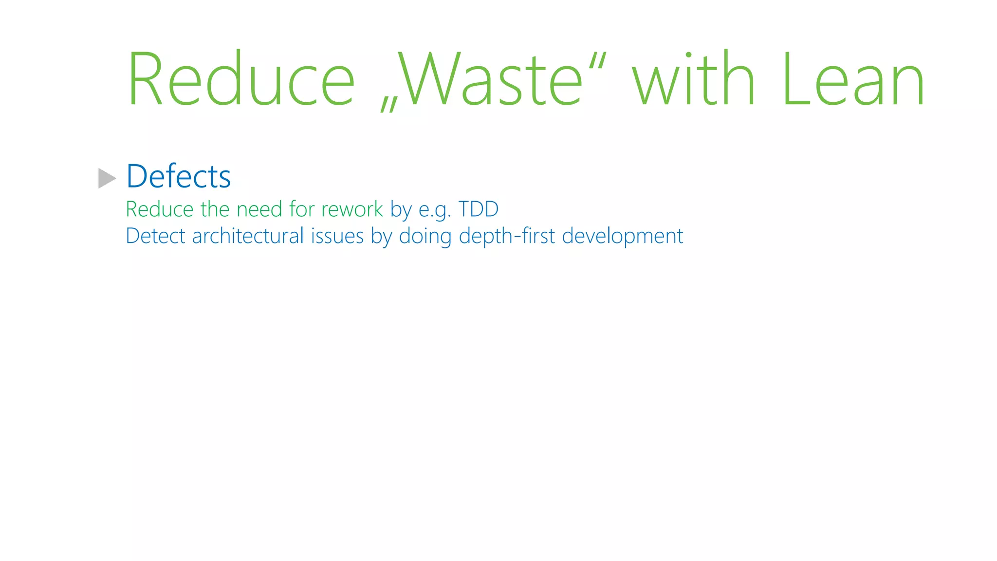 Reduce „Waste“ with Lean
 Defects
Reduce the need for rework by e.g. TDD
Detect architectural issues by doing depth-first development
 