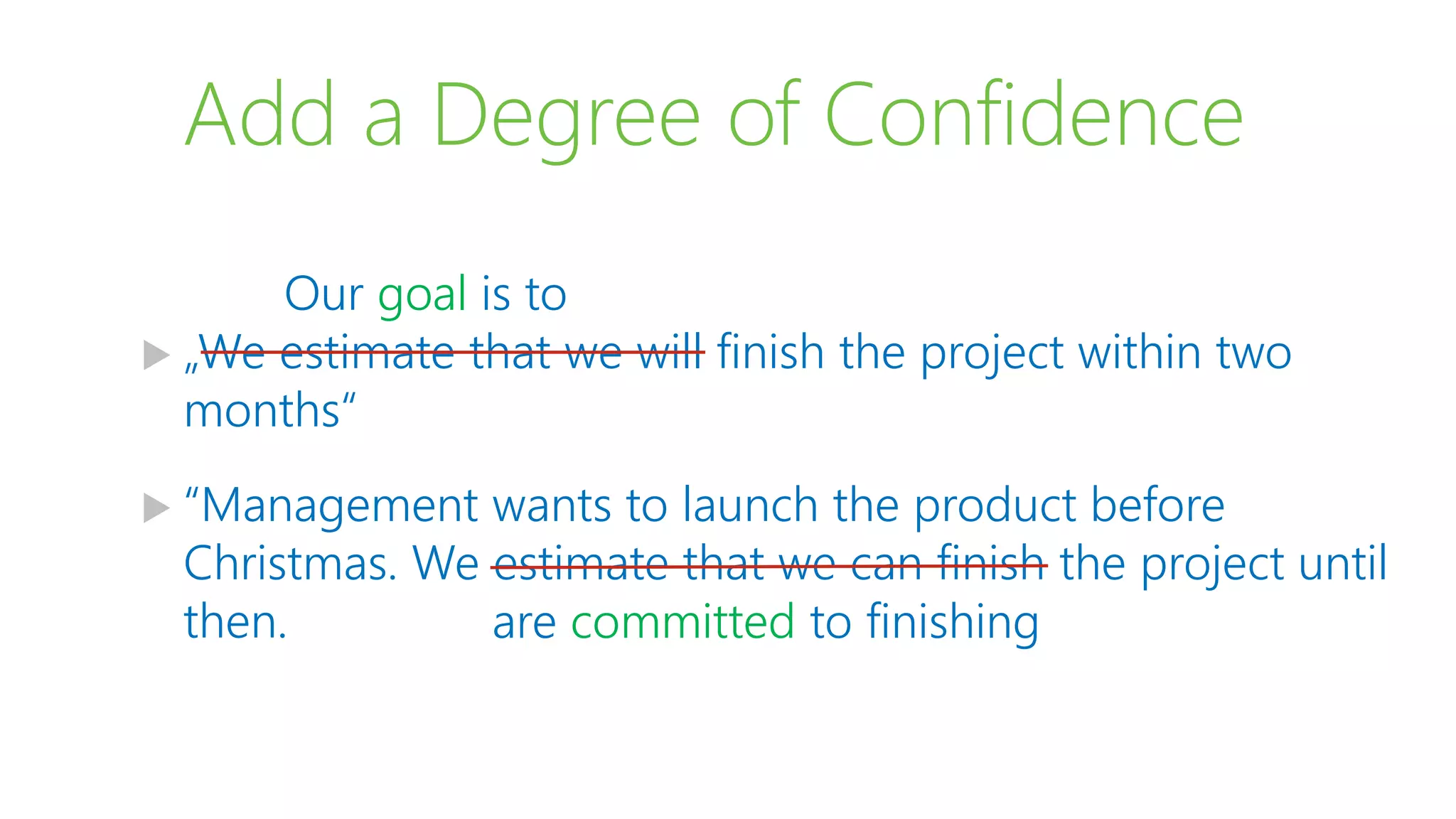 Add a Degree of Confidence
 „We estimate that we will finish the project within two
months“
 “Management wants to launch the product before
Christmas. We estimate that we can finish the project until
then.
Our goal is to
are committed to finishing
 