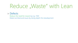 Reduce „Waste“ with Lean
 Defects
Reduce the need for rework by e.g. TDD
Detect architectural issues by doing depth-first development
 