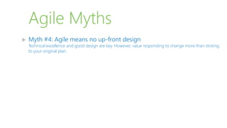 Agile Myths
 Myth #4: Agile means no up-front design
Technical excellence and good design are key. However, value responding to change more than sticking
to your original plan.
 