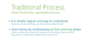 Traditional Process
 It is simple, logical, and easy to understand
Before you build something, you have to know what to build
 Save money by emphasizing up-font planning phase
„Show me how you started your project and I can tell you how it will end“
Bugs found in early project stages are less costly to fix
Goal: Predictable, repeatable process
 