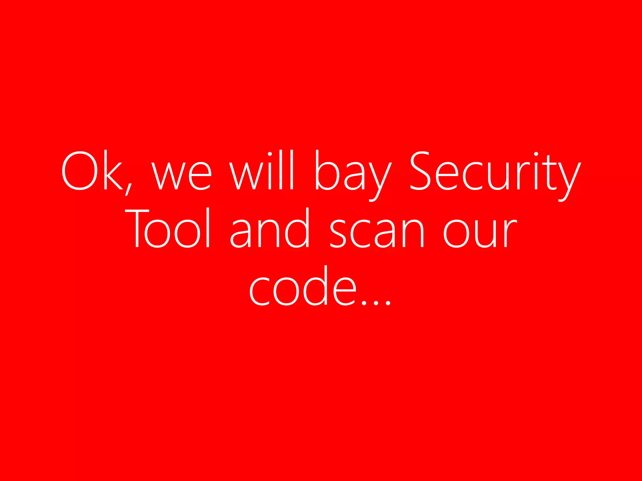 Ok, we will bay Security
Tool and scan our
code…
 
