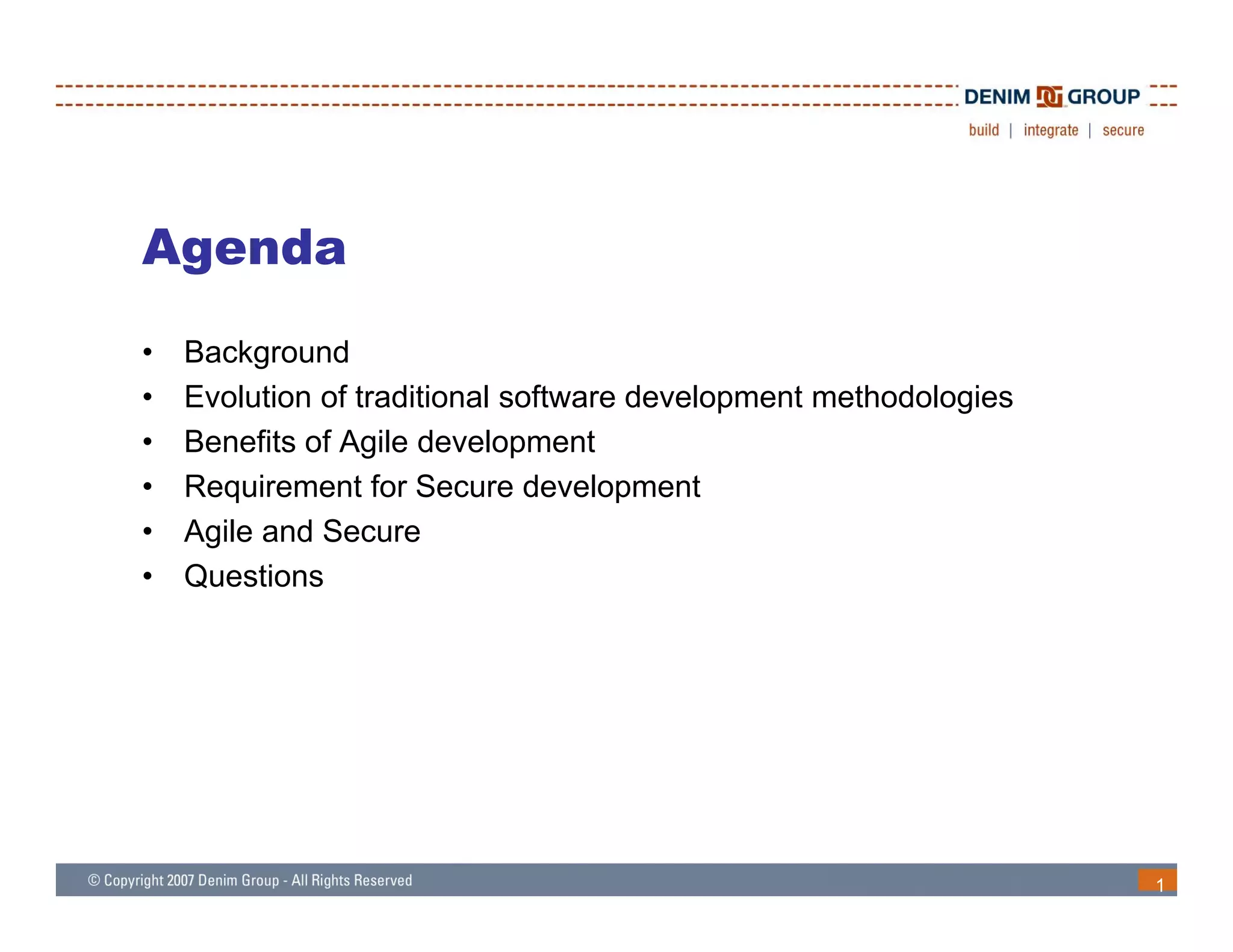 Agenda
•   Background
•   Evolution of traditional software development methodologies
•   Benefits of Agile development
•   Requirement for Secure development
•   Agile and Secure
•   Questions




                                                                  1
 