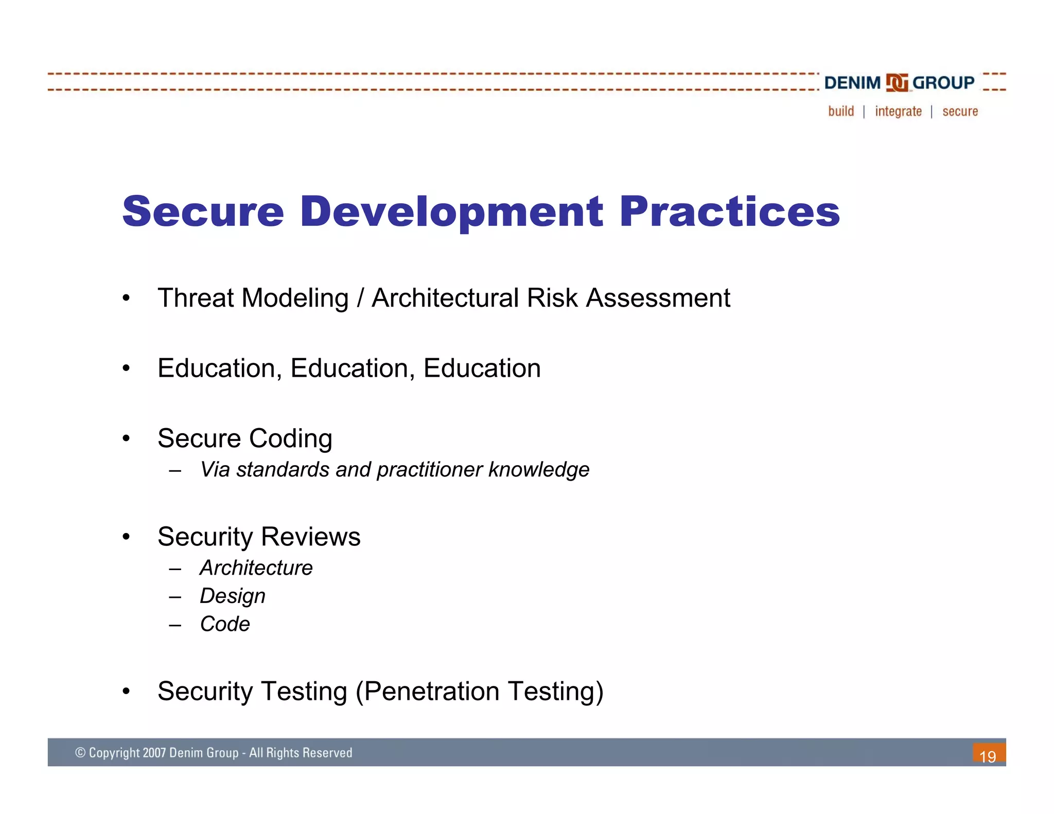 Secure Development Practices
•   Threat Modeling / Architectural Risk Assessment

•   Education, Education, Education

•   Secure Coding
     – Via standards and practitioner knowledge


•   Security Reviews
     – A hit t
       Architecture
     – Design
     – Code


•   Security Testing (Penetration Testing)

                                                      19
 