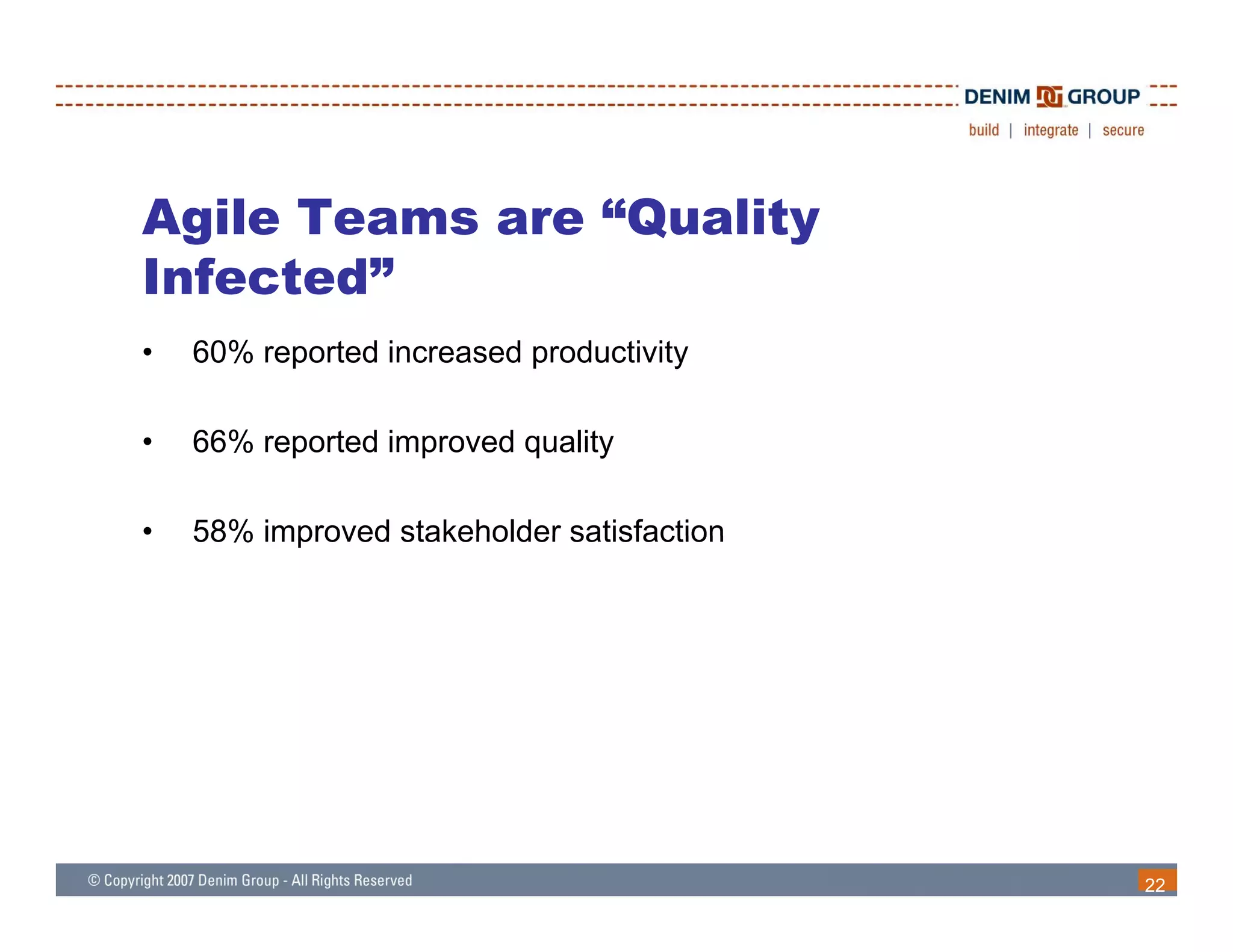 Agile Teams are “Quality
Infected”
•   60% reported increased productivity

•   66% reported improved quality

•   58% improved stakeholder satisfaction




                                            22
 