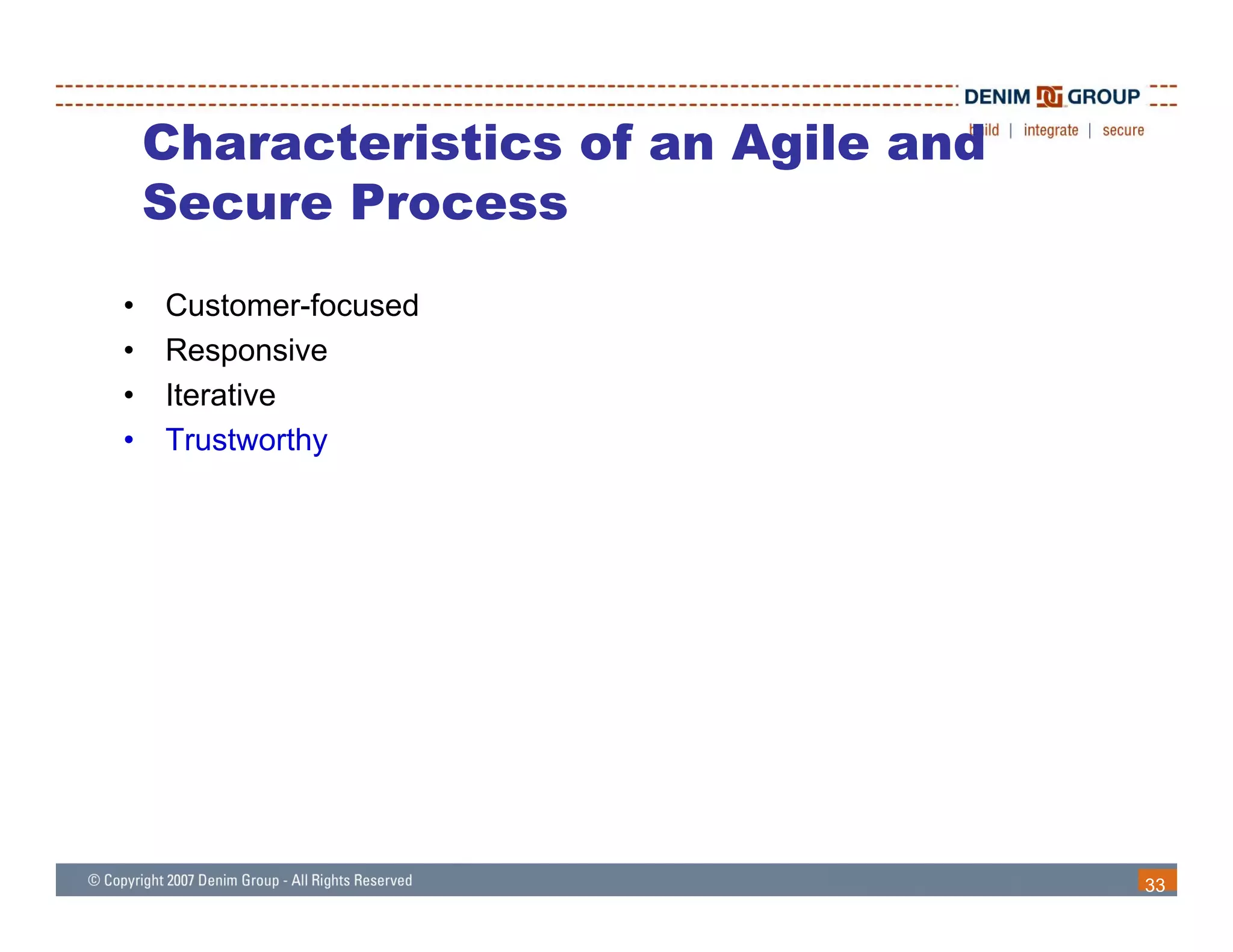 Characteristics of an Agile and
    Secure Process
•   Customer-focused
    C t       f    d
•   Responsive
•   Iterative
•   Trustworthy




                                      33
 
