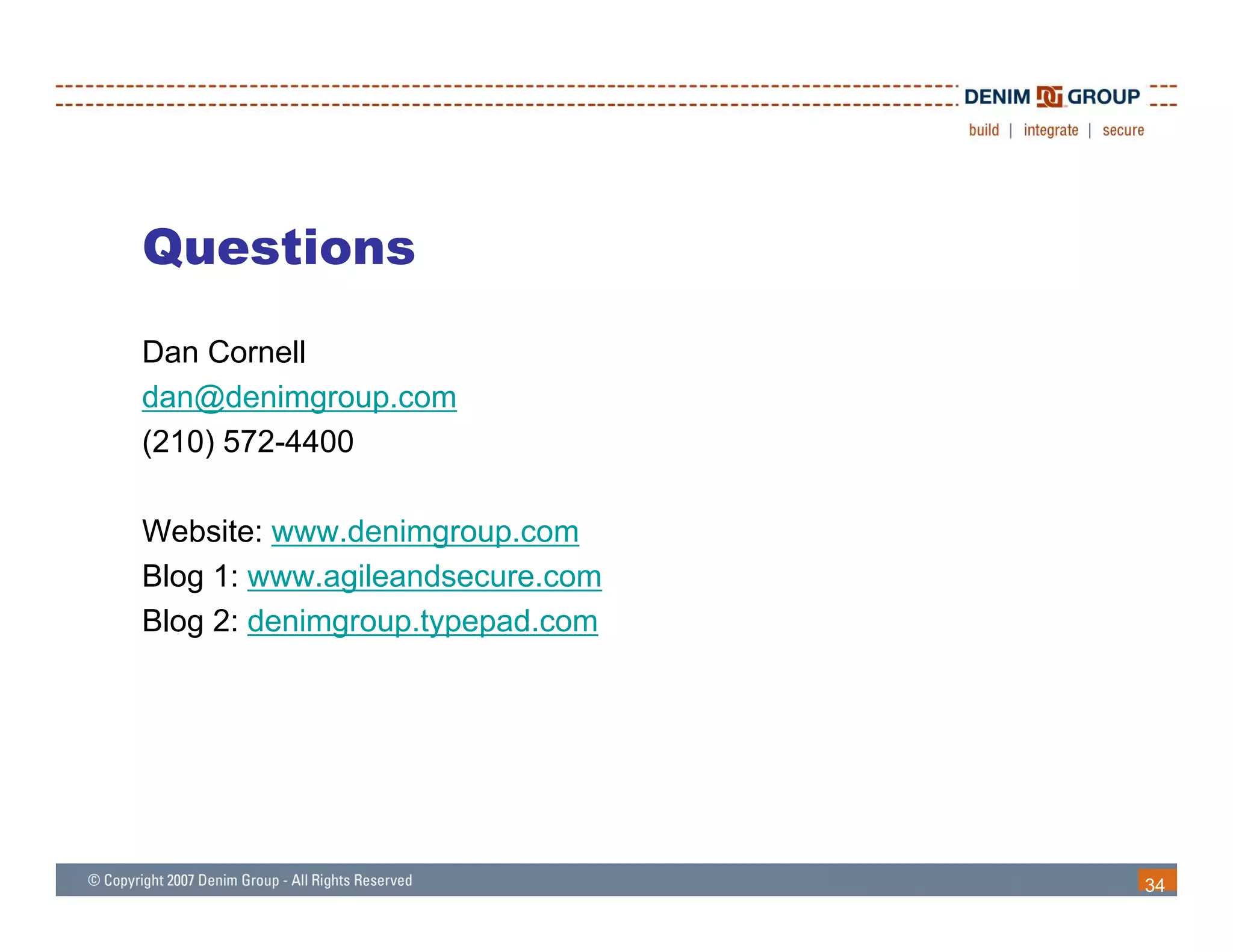 Questions
Dan Cornell
dan@denimgroup.com
(210) 572-4400

Website: www denimgroup com
         www.denimgroup.com
Blog 1: www.agileandsecure.com
Blog 2: denimgroup.typepad.com




                                 34
 