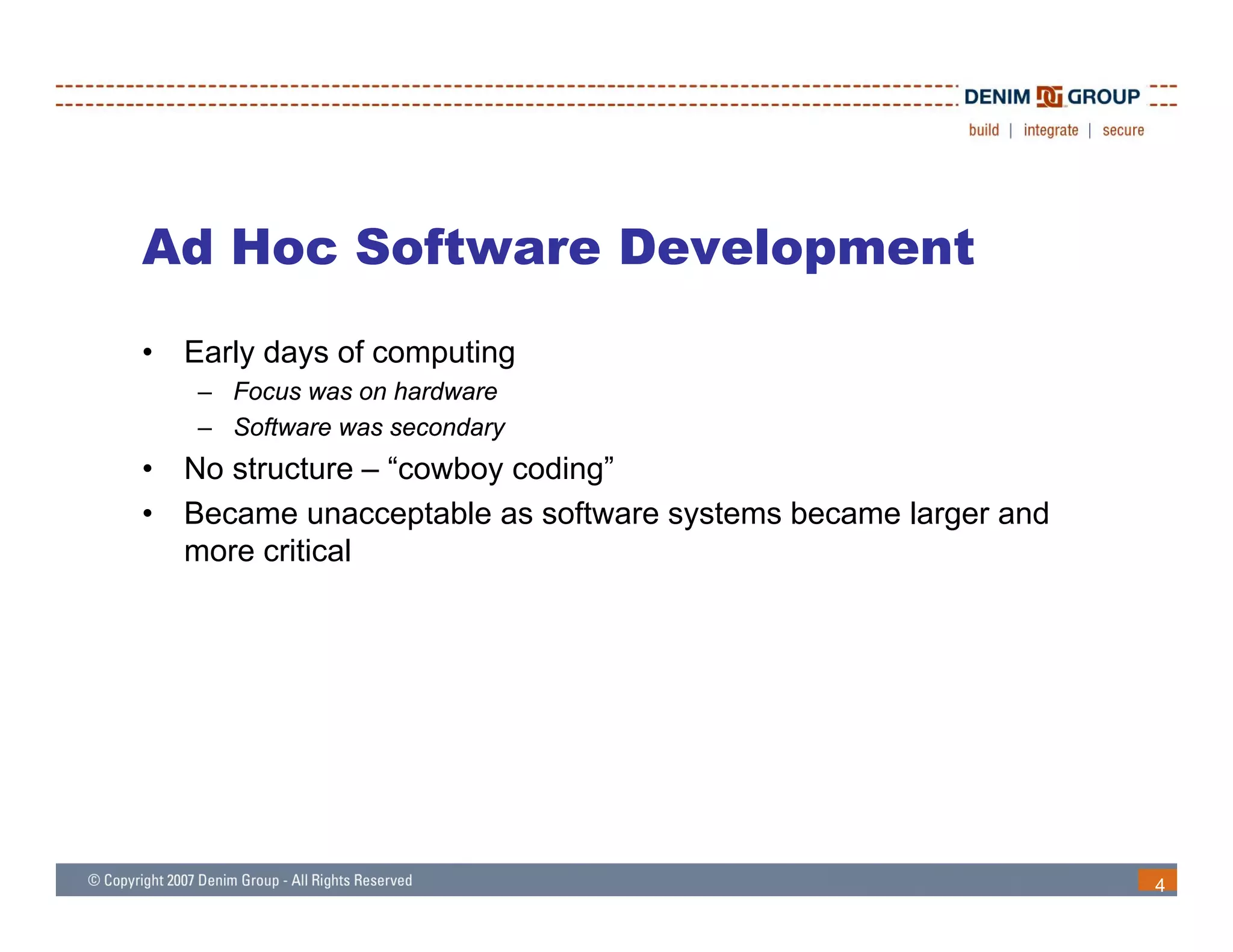 Ad Hoc Software Development
•   Early days of computing
    – Focus was on hardware
    – Software was secondary
•   No structure – “cowboy coding”
•   Became unacceptable as software systems became larger and
    more critical




                                                                4
 