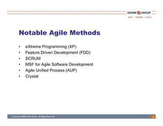 Notable Agile Methods
•   eXtreme Programming (XP)
•   Feature Driven Development (FDD)
•   SCRUM
•   MSF for Agile Software Development
•   Agile Unified Process (AUP)
•   Crystal




                                         9
 