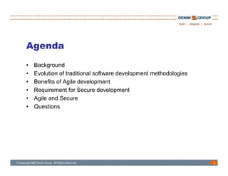Agenda
•   Background
•   Evolution of traditional software development methodologies
•   Benefits of Agile development
•   Requirement for Secure development
•   Agile and Secure
•   Questions




                                                                  1
 