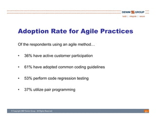 Adoption Rate for Agile Practices
Of the respondents using an agile method…

•   36% have active customer participation

•   61% have adopted common coding guidelines

•   53% perform code regression testing

•   37% utilize pair programming




                                                23
 