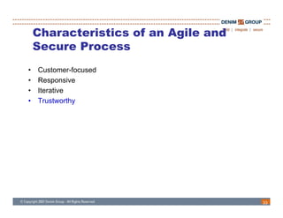 Characteristics of an Agile and
    Secure Process
•   Customer-focused
    C t       f    d
•   Responsive
•   Iterative
•   Trustworthy




                                      33
 
