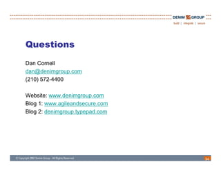 Questions
Dan Cornell
dan@denimgroup.com
(210) 572-4400

Website: www denimgroup com
         www.denimgroup.com
Blog 1: www.agileandsecure.com
Blog 2: denimgroup.typepad.com




                                 34
 