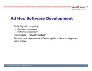 Ad Hoc Software Development
•   Early days of computing
    – Focus was on hardware
    – Software was secondary
•   No structure – “cowboy coding”
•   Became unacceptable as software systems became larger and
    more critical




                                                                4
 
