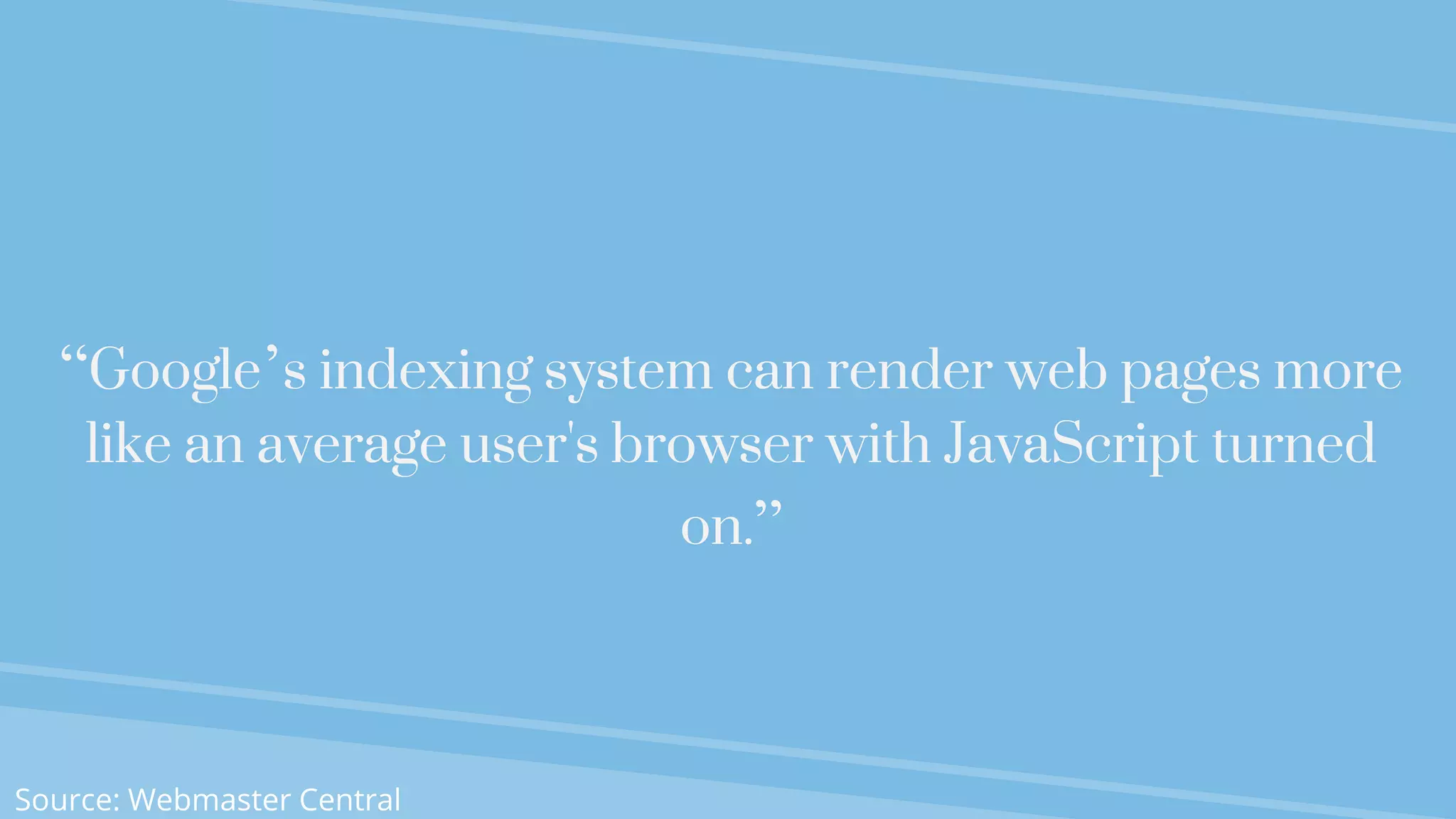 “Google’s indexing system can render web pages more
like an average user's browser with JavaScript turned
on.”
Source: Webmaster Central
 