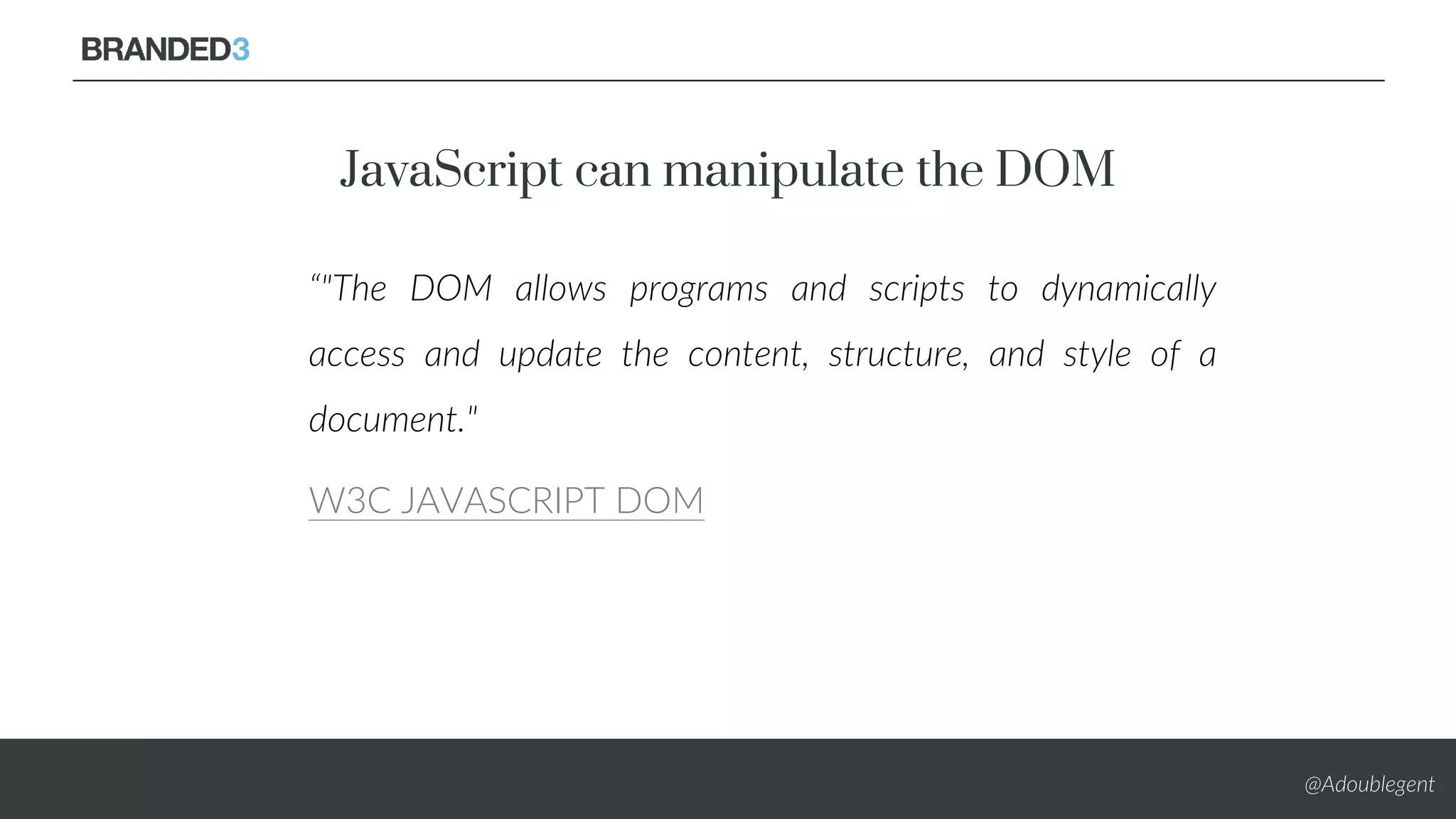 @Adoublegent
JavaScript can manipulate the DOM
“"The DOM allows programs and scripts to dynamically
access and update the content, structure, and style of a
document."
W3C JAVASCRIPT DOM
 