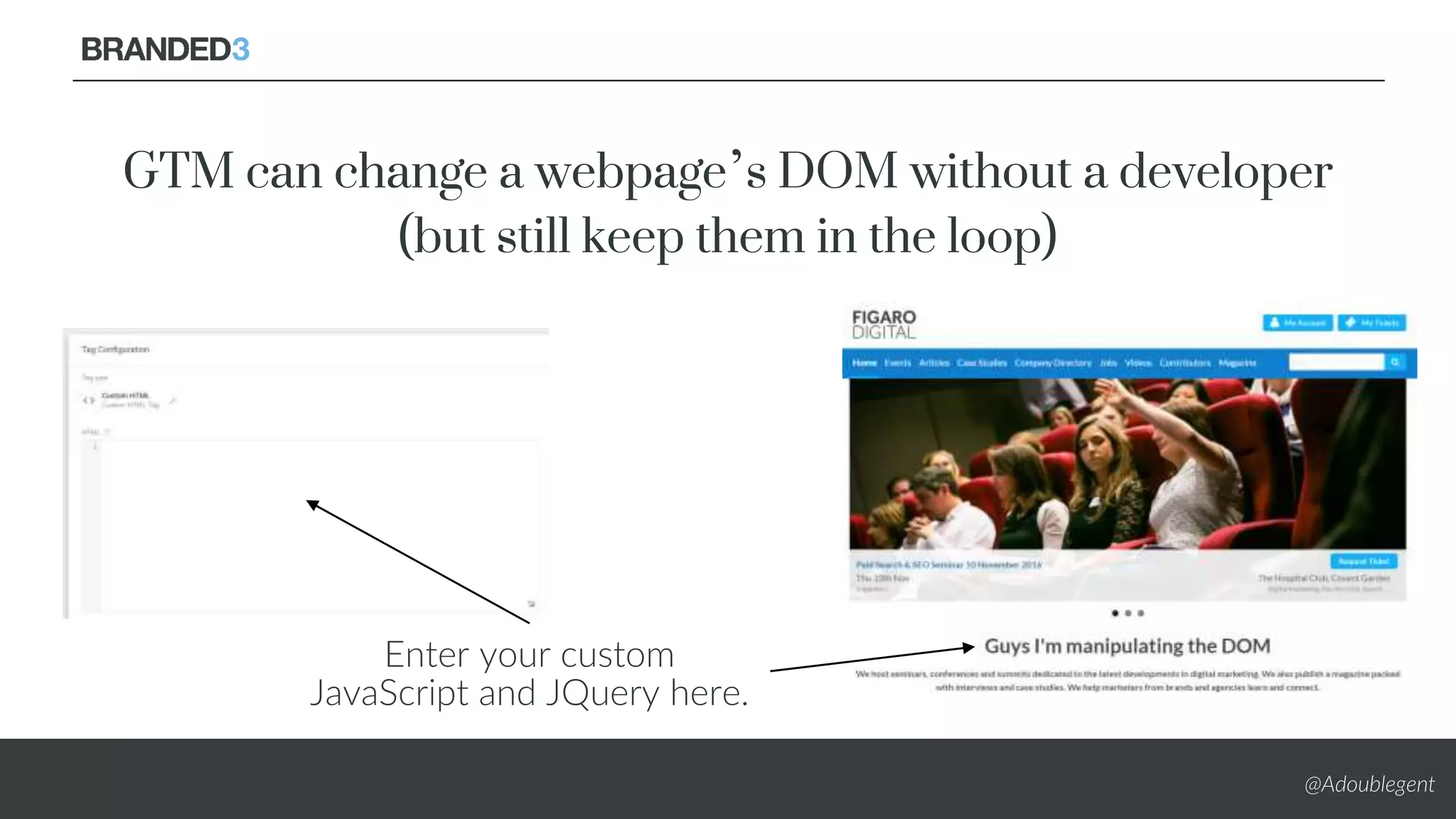 @Adoublegent
Enter your custom
JavaScript and JQuery here.
GTM can change a webpage’s DOM without a developer
(but still keep them in the loop)
 