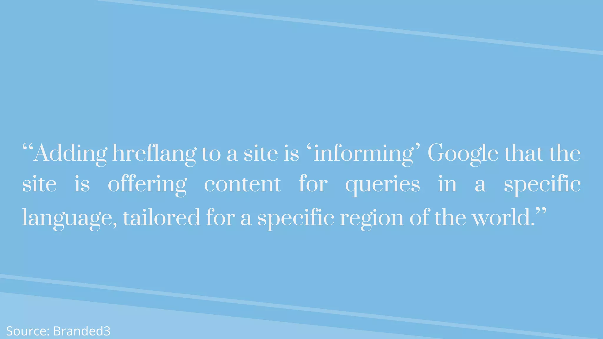 “Adding hreflang to a site is ‘informing’ Google that the
site is offering content for queries in a specific
language, tailored for a specific region of the world.”
Source: Branded3
 