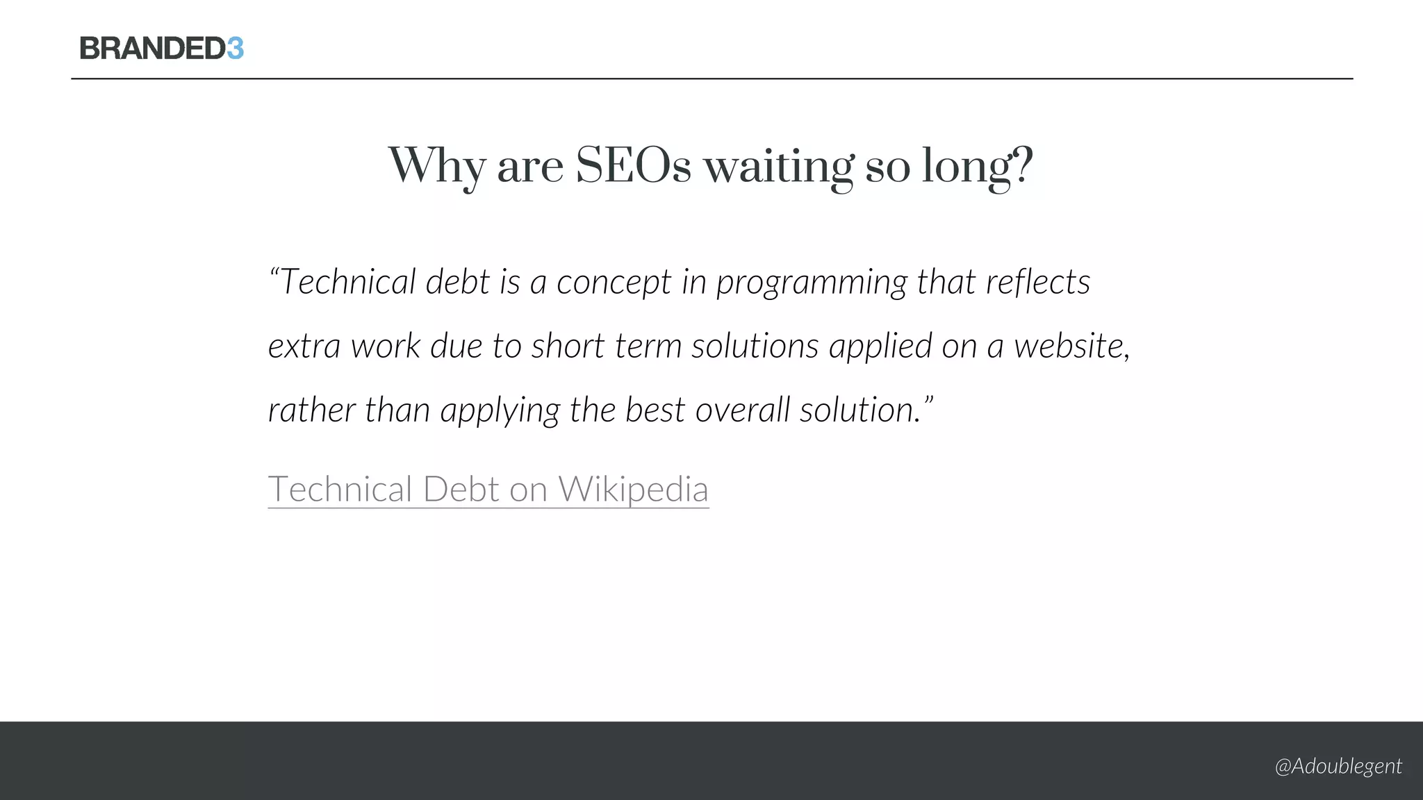@Adoublegent
Why are SEOs waiting so long?
“Technical debt is a concept in programming that reflects
extra work due to short term solutions applied on a website,
rather than applying the best overall solution.”
Technical Debt on Wikipedia
 