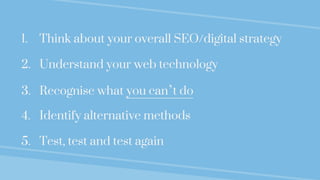 1. Think about your overall SEO/digital strategy
2. Understand your web technology
3. Recognise what you can’t do
4. Ident...