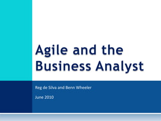 Reg de Silva and Benn Wheeler June 2010 Agile and the Business Analyst 