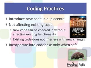 Introduce new code in a ‘placenta’
Not affecting existing code
  New code can be checked in without
  affecting existing functionality
  Existing code does not interfere with new changes
Incorporate into codebase only when safe
 