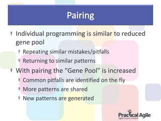 Individual programming is similar to reduced
gene pool
  Repeating similar mistakes/pitfalls
  Returning to similar patterns
With pairing the “Gene Pool” is increased
  Common pitfalls are identified on the fly
  More patterns are shared
  New patterns are generated
 