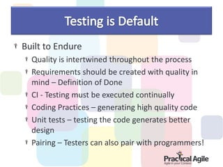 Built to Endure
  Quality is intertwined throughout the process
  Requirements should be created with quality in
  mind – Definition of Done
  CI - Testing must be executed continually
  Coding Practices – generating high quality code
  Unit tests – testing the code generates better
  design
  Pairing – Testers can also pair with programmers!
 