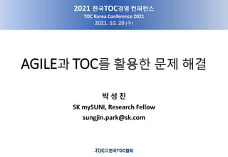 AGILE과 TOC를 활용한 문제 해결
박 성 진
SK mySUNI, Research Fellow
sungjin.park@sk.com
2021 한국TOC경영 컨퍼런스
TOC Korea Conference 2021
2021. 10. 20 (수)
 