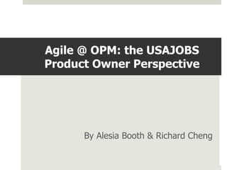 Agile @ OPM: the USAJOBS 
Product Owner Perspective 
By Alesia Booth & Richard Cheng 
 
