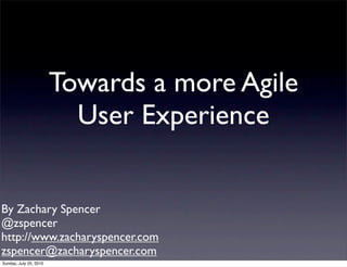Towards a more Agile
                          User Experience


By Zachary Spencer
@zspencer
http://www.zacharyspencer.com
zspencer@zacharyspencer.com
Sunday, July 25, 2010
 