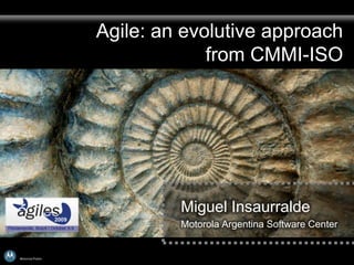 Agile: an evolutive approach
                               from CMMI-ISO




                           Miguel Insaurralde
                           Motorola Argentina Software Center


Motorola Public
 