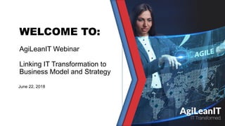 WELCOME TO:
AgiLeanIT Webinar
Linking IT Transformation to
Business Model and Strategy
June 22, 2018
 