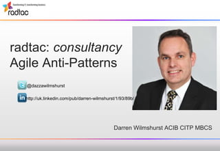 radtac: consultancy
Agile Anti-Patterns
Darren Wilmshurst ACIB CITP MBCS
@dazzawilmshurst
http://uk.linkedin.com/pub/darren-wilmshurst/1/93/89b/
 