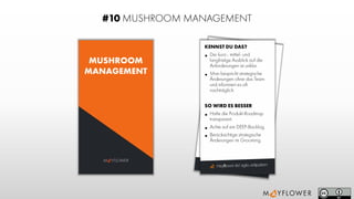 mayﬂower.de/agile-antipatternmayﬂower.de/agile-antipattern
M YFLOWER
#10 MUSHROOM MANAGEMENT
MUSHROOM
MANAGEMENT
KENNST DU DAS?
• Der kurz-, mittel-und
langfristige Ausblick auf die
Anforderungen ist unklar.
• Man bespricht strategische
Änderungen ohne das Team
und informiert es oft
nachträglich.
SO WIRD ES BESSER
• Halte die Produkt-Roadmap
transparent.
• Achte auf ein DEEP-Backlog.
• Berücksichtige strategische
Änderungen im Grooming.
 