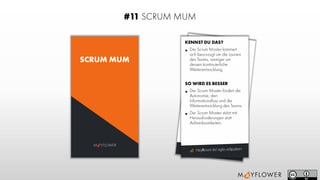 mayﬂower.de/agile-antipatternmayﬂower.de/agile-antipattern
M YFLOWER
#11 SCRUM MUM
SCRUM MUM
KENNST DU DAS?
• Der Scrum Master kümmert
sich bevorzugt um die Launen
des Teams, weniger um
dessen kontinuierliche
Weiterentwicklung.
SO WIRD ES BESSER
• Der Scrum Master fördert die
Autonomie, den
Informationsfluss und die
Weiterentwicklungdes Teams.
• Der Scrum Master stützt mit
Herausforderungen statt
Aufmerksamkeiten.
 