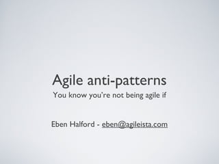 Agile anti-patterns
You know you’re not being agile if


Eben Halford - eben@agileista.com
 