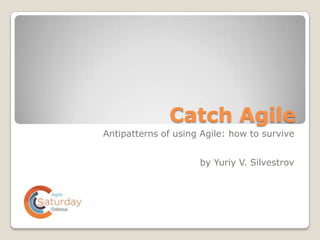 Catch Agile
Antipatterns of using Agile: how to survive


                     by Yuriy V. Silvestrov
 