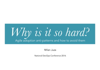 Why is it so hard?
Agile adoption anti-patterns and how to avoid them
Milan Juza
National DevOps Conference 2016
 