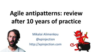 Agile antipatterns: review
after 10 years of practice
Mikalai Alimenkou
@xpinjection
http://xpinjection.com
 