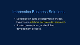 Impressico Business Solutions
• Specializes in agile development services.
• Expertise in offshore software development.
• Smooth, transparent, and efficient
development process.
 