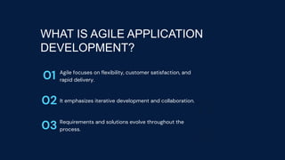 WHAT IS AGILE APPLICATION
DEVELOPMENT?
01
02
03
Agile focuses on flexibility, customer satisfaction, and
rapid delivery.
It emphasizes iterative development and collaboration.
Requirements and solutions evolve throughout the
process.
 