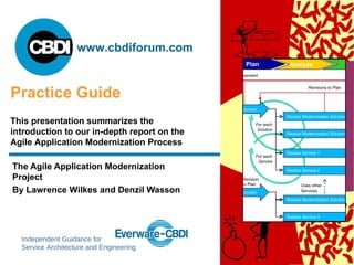 The Agile Application Modernization Project By Lawrence Wilkes and Denzil Wasson Practice Guide This presentation summarizes the introduction to our in-depth report on the Agile Application Modernization Process 