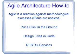 Agile Architecture How-to
Agile is a reaction against methodological
       excesses (Plans are useless)

        Put a Stick in the Ground

          Design Lives in Code

            RESTful Services
 