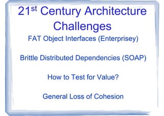 21 st   Century Architecture
          Challenges
  FAT Object Interfaces (Enterprisey)

Brittle Distributed Dependencies (SOAP)

         How to Test for Value?

        General Loss of Cohesion
 