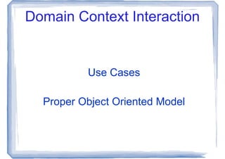 Domain Context Interaction


          Use Cases

  Proper Object Oriented Model
 