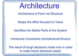 Architecture
       Architecture is Form not Structure

      Keeps the effort focused on Value

   Identifies the Stable Parts of the System

 Introduces Constraints (Architectural Drivers)

The result of tough decisions made now in order
        to make future decisions easier
 