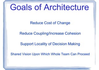 Goals of Architecture
           Reduce Cost of Change

     Reduce Coupling/Increase Cohesion

     Support Locality of Decision Making

Shared Vision Upon Which Whole Team Can Proceed
 